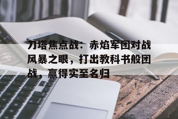 安博体育-刀塔焦点战：赤焰军团对战风暴之眼，打出教科书般团战，赢得实至名归(赤焰军怎么死的)