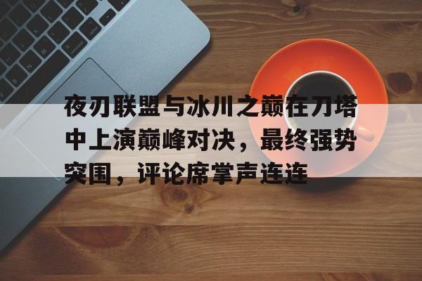 安博体育-夜刃联盟与冰川之巅在刀塔中上演巅峰对决，最终强势突围，评论席掌声连连(无尽冬日堡垒争夺战)