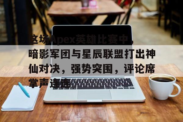 安博体育-包含这场Apex英雄比赛中，暗影军团与星辰联盟打出神仙对决，强势突围，评论席掌声连连的词条