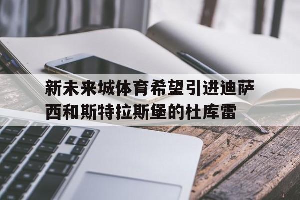 安博体育-新未来城体育希望引进迪萨西和斯特拉斯堡的杜库雷(莱斯特城夺冠国内能买球吗)