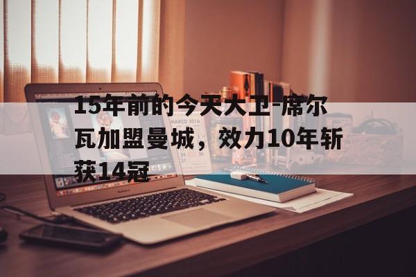 包含15年前的今天大卫-席尔瓦加盟曼城，效力10年斩获14冠的词条